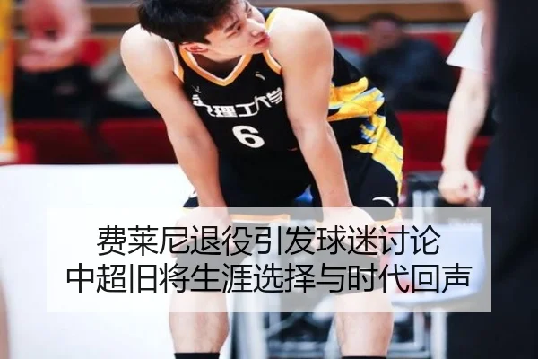 费莱尼退役引发球迷讨论 中超旧将生涯选择与时代回声